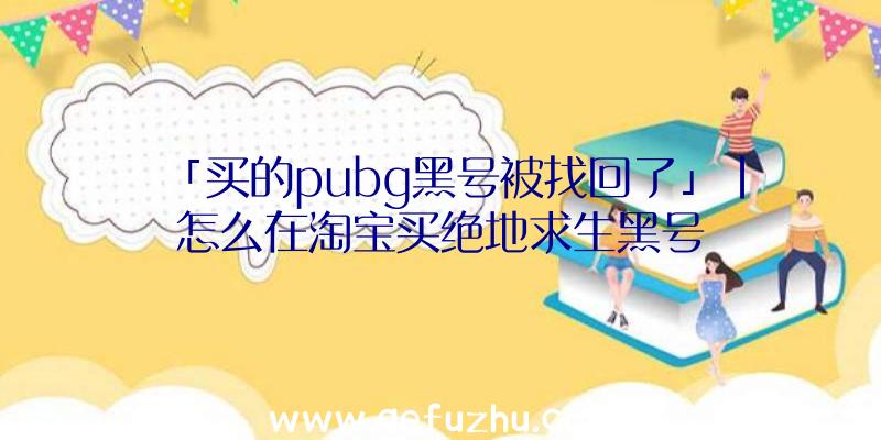 「买的pubg黑号被找回了」|怎么在淘宝买绝地求生黑号